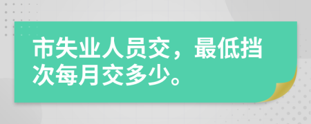 市失业人员交，最低挡次每月交多少。