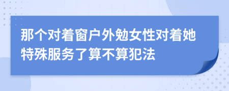 那个对着窗户外勉女性对着她特殊服务了算不算犯法