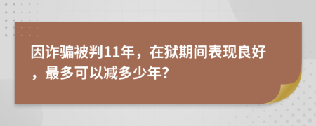 因诈骗被判11年，在狱期间表现良好，最多可以减多少年？