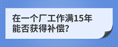 在一个厂工作满15年能否获得补偿？