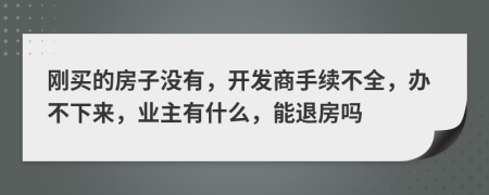 刚买的房子没有，开发商手续不全，办不下来，业主有什么，能退房吗