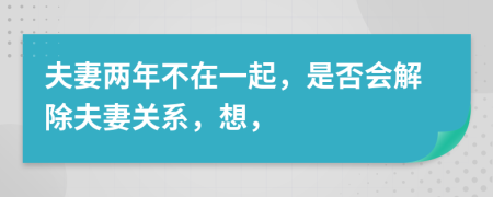 夫妻两年不在一起，是否会解除夫妻关系，想，