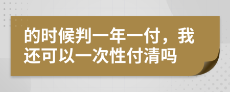 的时候判一年一付，我还可以一次性付清吗