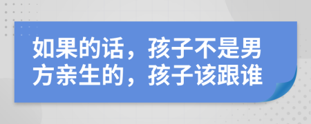 如果的话，孩子不是男方亲生的，孩子该跟谁