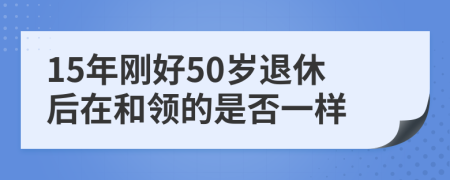 15年刚好50岁退休后在和领的是否一样