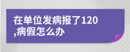 在单位发病报了120,病假怎么办