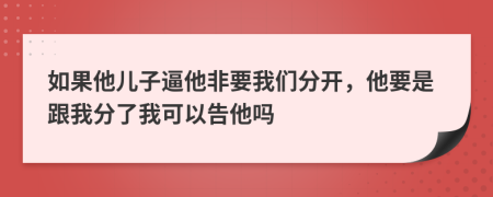 如果他儿子逼他非要我们分开，他要是跟我分了我可以告他吗