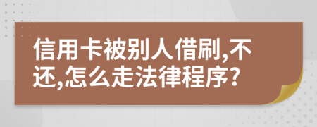 信用卡被别人借刷,不还,怎么走法律程序?