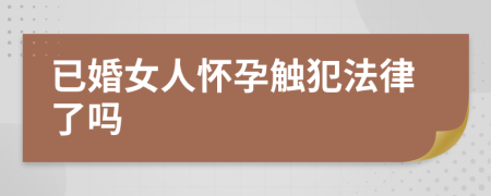 已婚女人怀孕触犯法律了吗