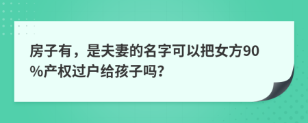 房子有，是夫妻的名字可以把女方90%产权过户给孩子吗？