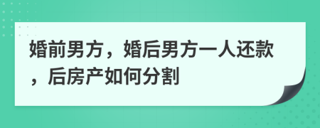 婚前男方，婚后男方一人还款，后房产如何分割