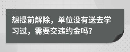 想提前解除，单位没有送去学习过，需要交违约金吗？