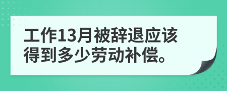 工作13月被辞退应该得到多少劳动补偿。