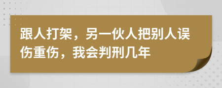 跟人打架，另一伙人把别人误伤重伤，我会判刑几年