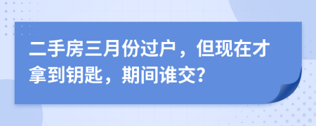二手房三月份过户，但现在才拿到钥匙，期间谁交？