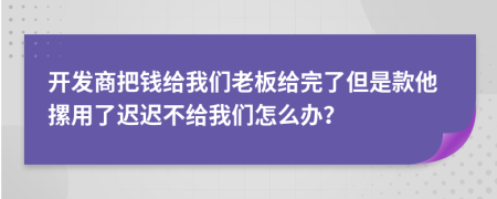 开发商把钱给我们老板给完了但是款他摞用了迟迟不给我们怎么办？