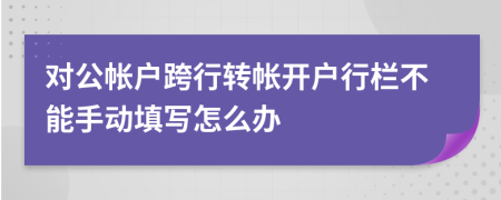 对公帐户跨行转帐开户行栏不能手动填写怎么办