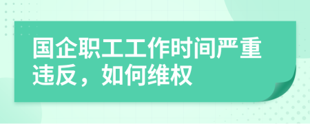 国企职工工作时间严重违反，如何维权