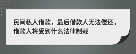 民间私人借款，最后借款人无法偿还，借款人将受到什么法律制栽