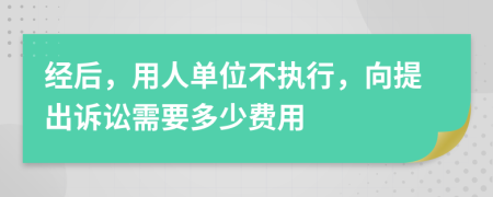 经后，用人单位不执行，向提出诉讼需要多少费用