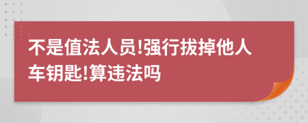 不是值法人员!强行拔掉他人车钥匙!算违法吗