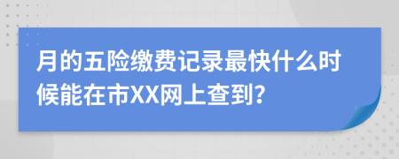 月的五险缴费记录最快什么时候能在市XX网上查到？