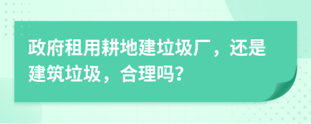 政府租用耕地建垃圾厂，还是建筑垃圾，合理吗？