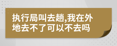 执行局叫去趟,我在外地去不了可以不去吗