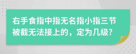 右手食指中指无名指小指三节被截无法接上的，定为几级?