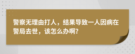 警察无理由打人，结果导致一人因病在警局去世，该怎么办啊？