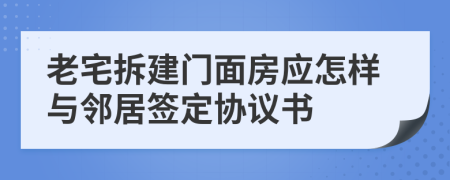 老宅拆建门面房应怎样与邻居签定协议书