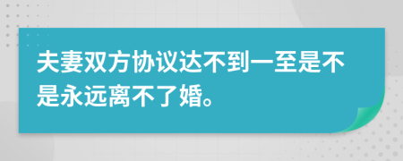 夫妻双方协议达不到一至是不是永远离不了婚。