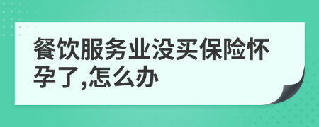 餐饮服务业没买保险怀孕了,怎么办