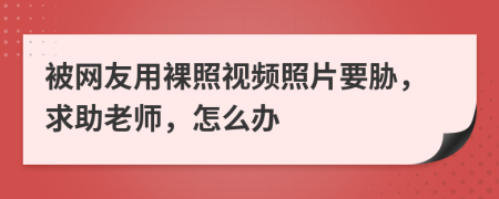 被网友用裸照视频照片要胁，求助老师，怎么办