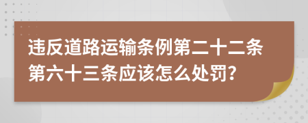 违反道路运输条例第二十二条第六十三条应该怎么处罚？