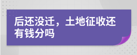 后还没迁，土地征收还有钱分吗