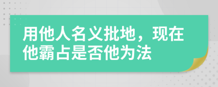 用他人名义批地，现在他霸占是否他为法