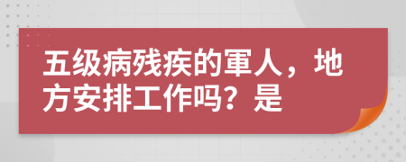 五级病残疾的軍人，地方安排工作吗？是