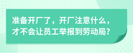 准备开厂了，开厂注意什么，才不会让员工举报到劳动局？