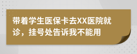 带着学生医保卡去XX医院就诊，挂号处告诉我不能用