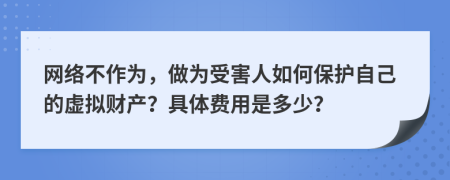 网络不作为，做为受害人如何保护自己的虚拟财产？具体费用是多少？