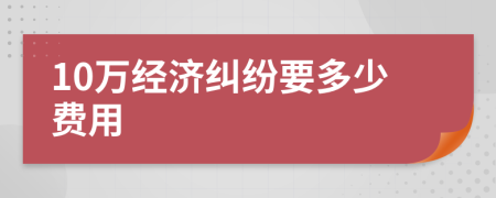 10万经济纠纷要多少费用