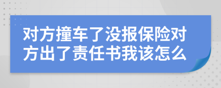 对方撞车了没报保险对方出了责任书我该怎么