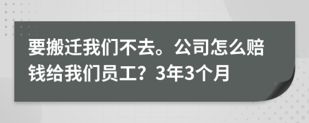 要搬迁我们不去。公司怎么赔钱给我们员工？3年3个月