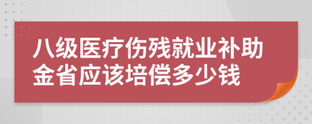 八级医疗伤残就业补助金省应该培偿多少钱