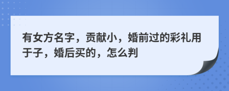 有女方名字，贡献小，婚前过的彩礼用于子，婚后买的，怎么判