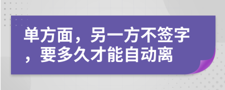 单方面，另一方不签字，要多久才能自动离