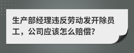 生产部经理违反劳动发开除员工，公司应该怎么赔偿？