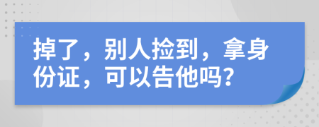 掉了，别人捡到，拿身份证，可以告他吗？
