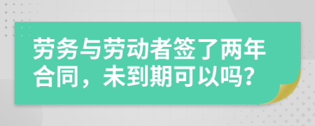 劳务与劳动者签了两年合同，未到期可以吗？